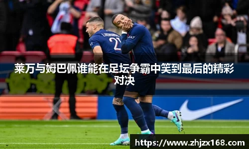 莱万与姆巴佩谁能在足坛争霸中笑到最后的精彩对决