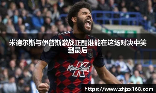 米德尔斯与伊普斯激战正酣谁能在这场对决中笑到最后