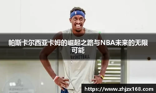 帕斯卡尔西亚卡姆的崛起之路与NBA未来的无限可能